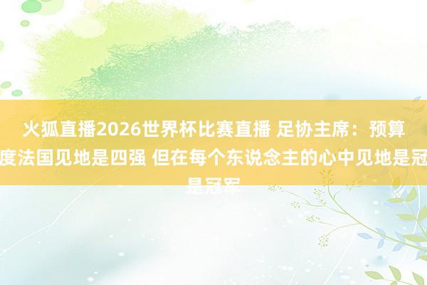 火狐直播2026世界杯比赛直播 足协主席:预算角度法国见地是四强 但在每个东说念