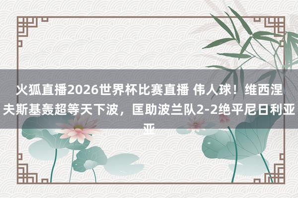 火狐直播2026世界杯比赛直播 伟人球！维西涅夫斯基轰超等天下波，<a href=