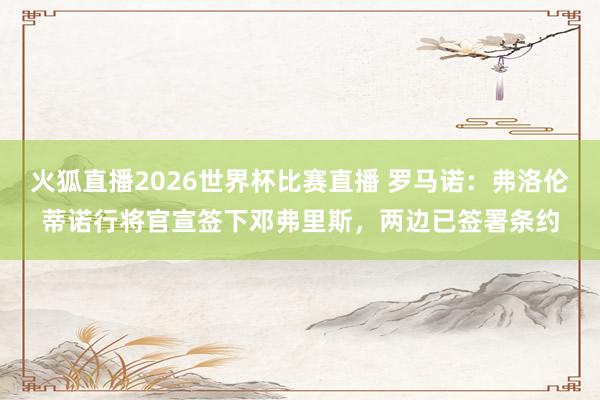 火狐直播2026世界杯比赛直播 罗马诺：弗洛伦蒂诺行将官宣签下邓弗里斯，两边已签署条约