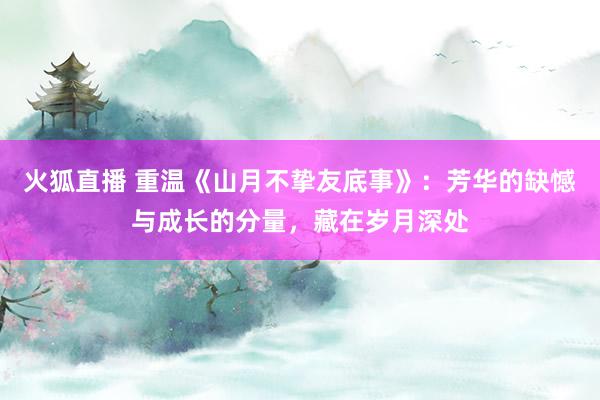 火狐直播 重温《山月不挚友底事》:芳华的缺憾与成长的分量,藏在岁月深处