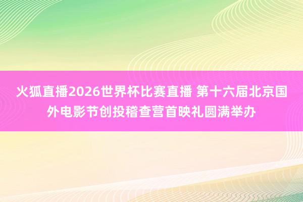 火狐直播2026世界杯比赛直播 第十六届北京国外电影节创投稽查营首映礼圆满举办