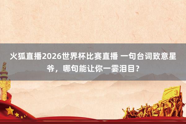 火狐直播2026世界杯比赛直播 一句台词致意星爷，哪句能让你一霎泪目？