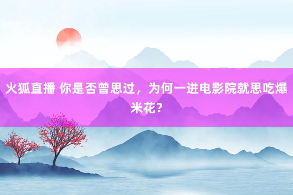 火狐直播 你是否曾思过，为何一进电影院就思吃爆米花？
