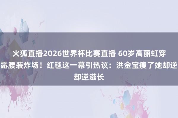 火狐直播2026世界杯比赛直播 60岁高丽虹穿桃红露腰装炸场!红毯这一幕引热议:洪金宝瘦了她却逆滋长