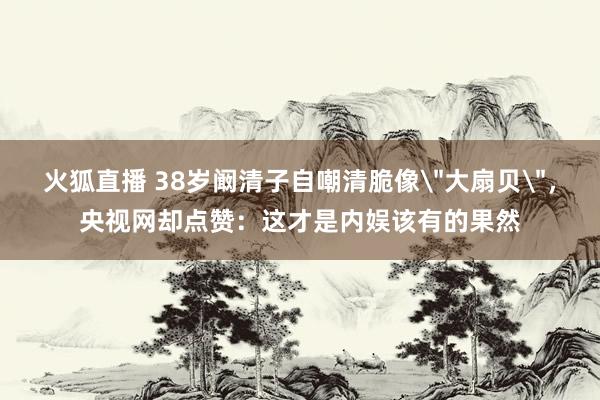 火狐直播 38岁阚清子自嘲清脆像