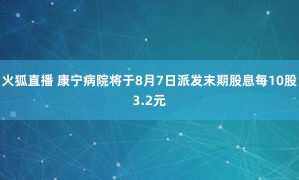 火狐直播 康宁病院将于8月7日派发末期股息每10股3.2元