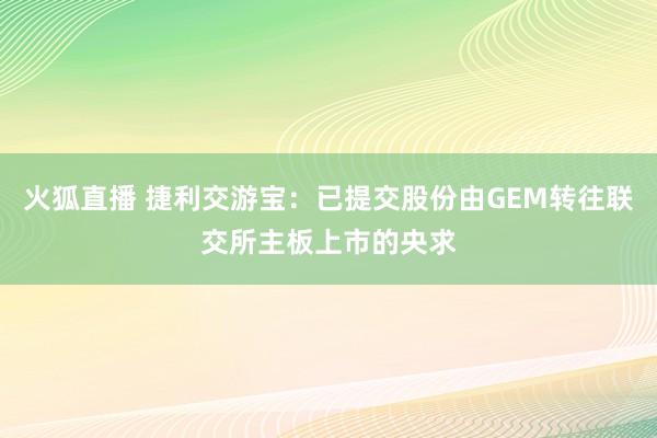 火狐直播 捷利交游宝：已提交股份由GEM转往联交所主板上市的央求