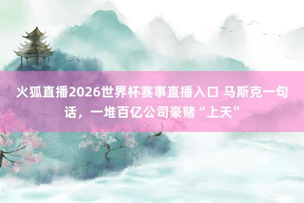 火狐直播2026世界杯赛事直播入口 马斯克一句话，一堆百亿公司豪赌“上天”