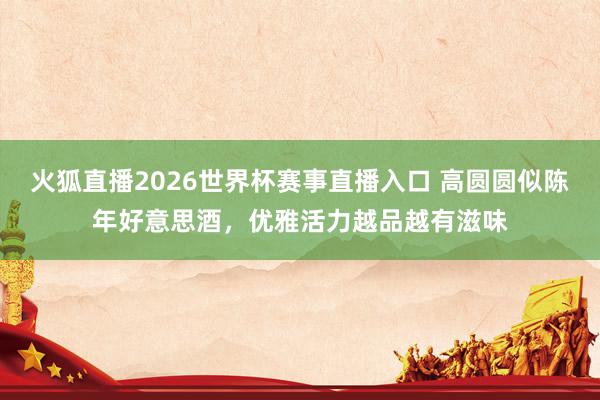 火狐直播2026世界杯赛事直播入口 高圆圆似陈年好意思酒，优雅活力越品越有滋味