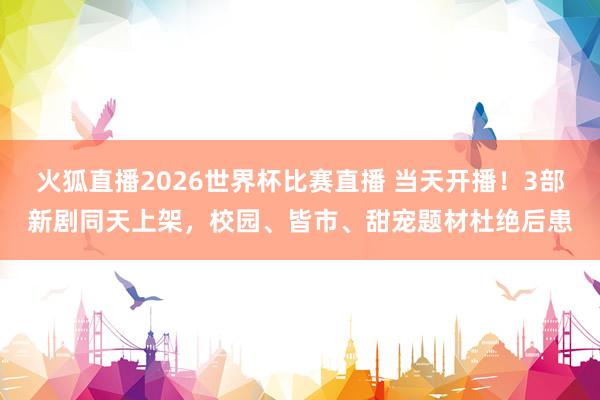 火狐直播2026世界杯比赛直播 当天开播!3部新剧同天上架,校园、皆市、甜宠题材杜绝后患