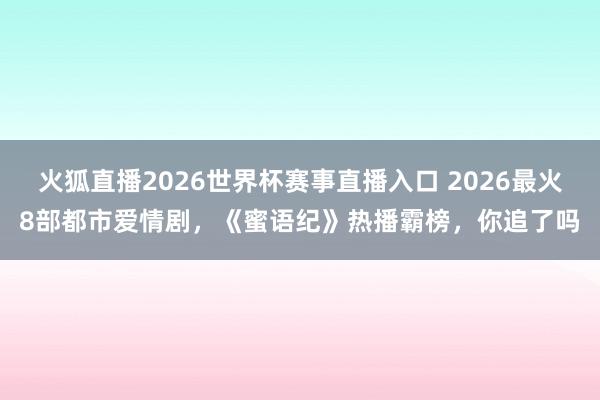 火狐直播2026世界杯赛事直播入口 2026最火8部都市爱情剧,《蜜语纪》热播霸榜,你追了吗