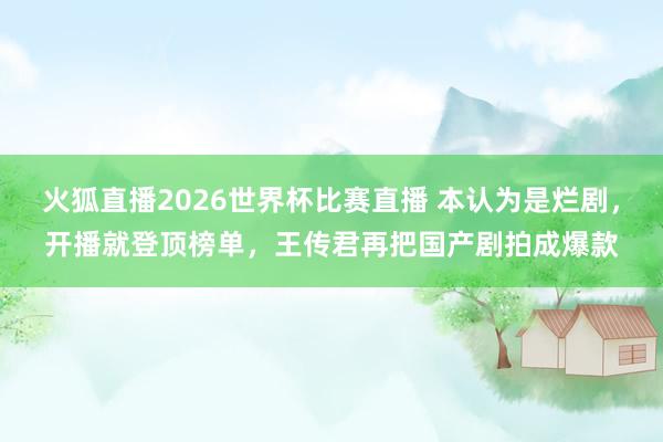 火狐直播2026世界杯比赛直播 本认为是烂剧，开播就登顶榜单，王传君再把国产剧拍成爆款