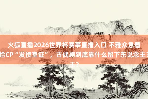 火狐直播2026世界杯赛事直播入口 不雅众急着给CP“发授室证”，古偶剧到底靠什么留下东说念主？