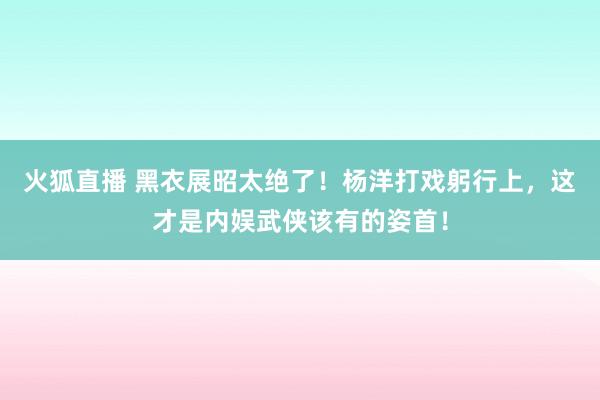 火狐直播 黑衣展昭太绝了！杨洋打戏躬行上，这才是内娱武侠该有的姿首！