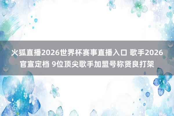 火狐直播2026世界杯赛事直播入口 歌手2026官宣定档 9位顶尖歌手加盟号称贤良打架