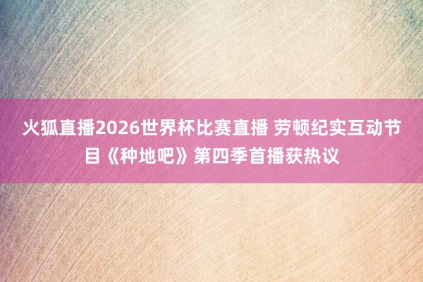 火狐直播2026世界杯比赛直播 劳顿纪实互动节目《种地吧》第四季首播获热议