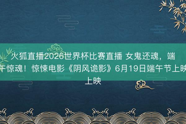 火狐直播2026世界杯比赛直播 女鬼还魂,端午惊魂!惊悚电影《阴风诡影》6月19日端午节上映