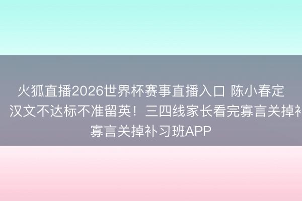 火狐直播2026世界杯赛事直播入口 陈小春定下死限定:汉文不达标不准留英!三四线家长看完寡言关掉补习班APP