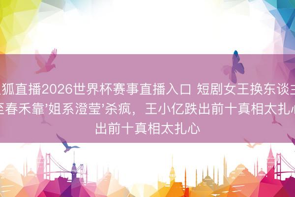 火狐直播2026世界杯赛事直播入口 短剧女王换东谈主!至春禾靠'姐系澄莹'杀疯,王小亿跌出前十真相太扎心