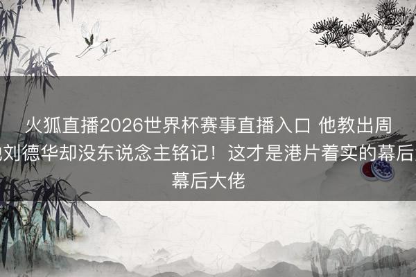 火狐直播2026世界杯赛事直播入口 他教出周星驰刘德华却没东说念主铭记!这才是港片着实的幕后大佬