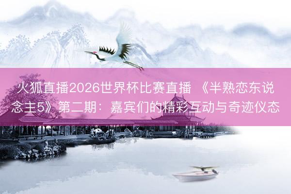 火狐直播2026世界杯比赛直播 《半熟恋东说念主5》第二期：嘉宾们的精彩互动与奇迹仪态