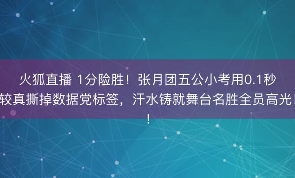 火狐直播 1分险胜!张月团五公小考用0.1秒较真撕掉数据党标签,汗水铸就舞台名胜全员高光!