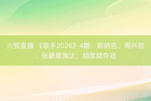 火狐直播 《歌手2026》4期:斯纳吉、周兴哲、张碧晨淘汰,胡彦斌夺冠
