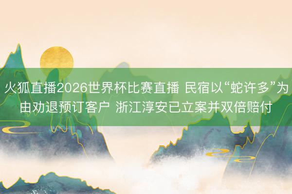 火狐直播2026世界杯比赛直播 民宿以“蛇许多”为由劝退预订客户 浙江淳安已立案并双倍赔付