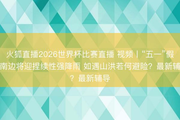 火狐直播2026世界杯比赛直播 视频丨“五一”假期南边将迎捏续性强降雨 如遇山洪若何避险？最新辅导