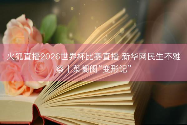 火狐直播2026世界杯比赛直播 新华网民生不雅察丨菜阛阓“变形记”