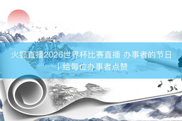 火狐直播2026世界杯比赛直播 办事者的节日丨给每位办事者点赞