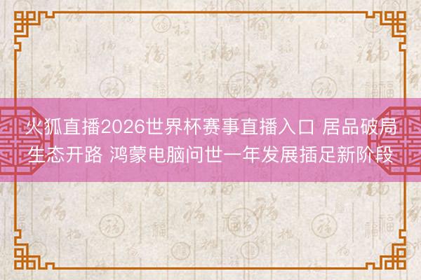 火狐直播2026世界杯赛事直播入口 居品破局生态开路 鸿蒙电脑问世一年发展插足新阶段