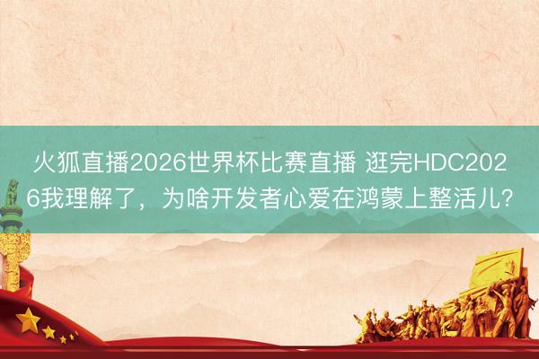 火狐直播2026世界杯比赛直播 逛完HDC2026我理解了，为啥开发者心爱在鸿蒙上整活儿？