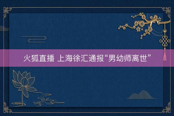 火狐直播 上海徐汇通报“男幼师离世”