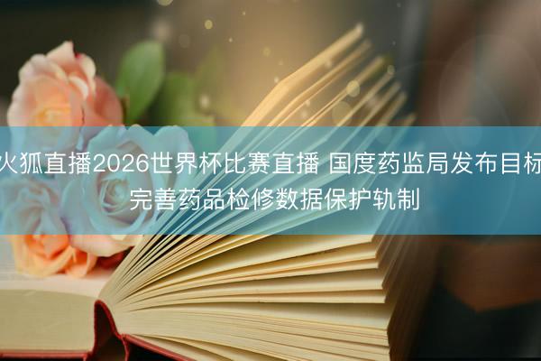 火狐直播2026世界杯比赛直播 国度药监局发布目标 完善药品检修数据保护轨制