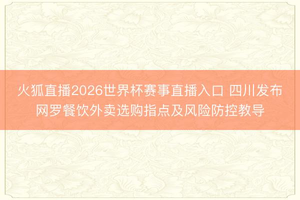 火狐直播2026世界杯赛事直播入口 四川发布网罗餐饮外卖选购指点及风险防控教导