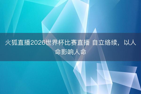 火狐直播2026世界杯比赛直播 自立络续,以人命影响人命