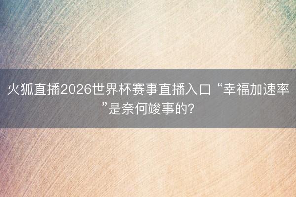 火狐直播2026世界杯赛事直播入口 “幸福加速率”是奈何竣事的?