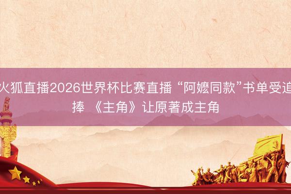 火狐直播2026世界杯比赛直播 “阿嬷同款”书单受追捧 《主角》让原著成主角
