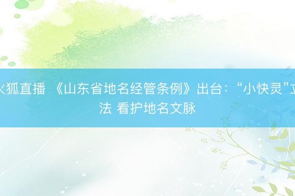 火狐直播 《山东省地名经管条例》出台：“小快灵”立法 看护地名文脉