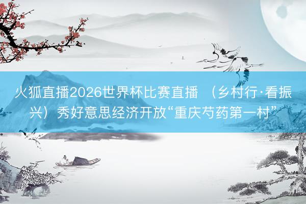 火狐直播2026世界杯比赛直播 (乡村行·看振兴)秀好意思经济开放“重庆芍药第一村”