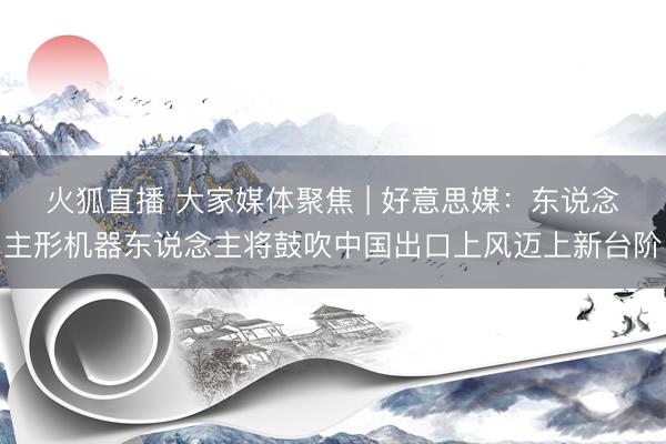 火狐直播 大家媒体聚焦 | 好意思媒:东说念主形机器东说念主将鼓吹中国出口上风迈上新台阶