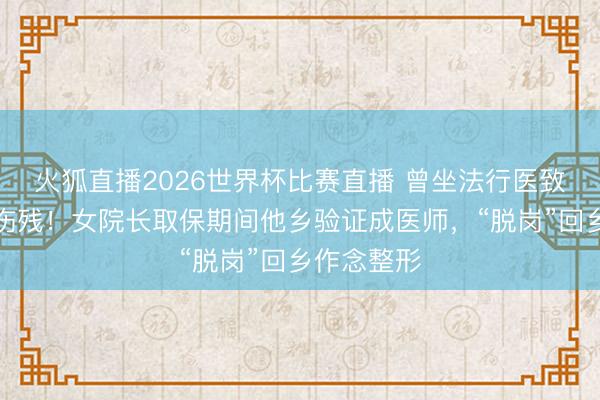 火狐直播2026世界杯比赛直播 曾坐法行医致东说念主伤残！女院长取保期间他乡验证成医师，“脱岗”回乡作念整形