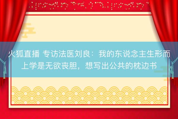 火狐直播 专访法医刘良：我的东说念主生形而上学是无欲丧胆，想写出公共的枕边书