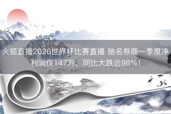 火狐直播2026世界杯比赛直播 驰名券商一季度净利润仅147万,同比大跌近98%!