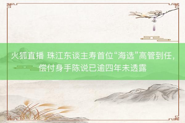 火狐直播 珠江东谈主寿首位“海选”高管到任，偿付身手陈说已逾四年未透露