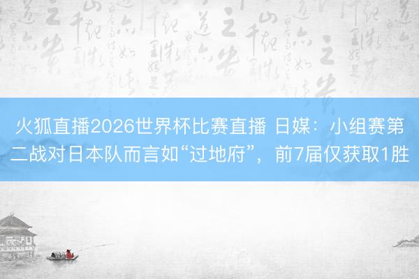 火狐直播2026世界杯比赛直播 日媒：小组赛第二战对日本队而言如“过地府”，前7届仅获取1胜