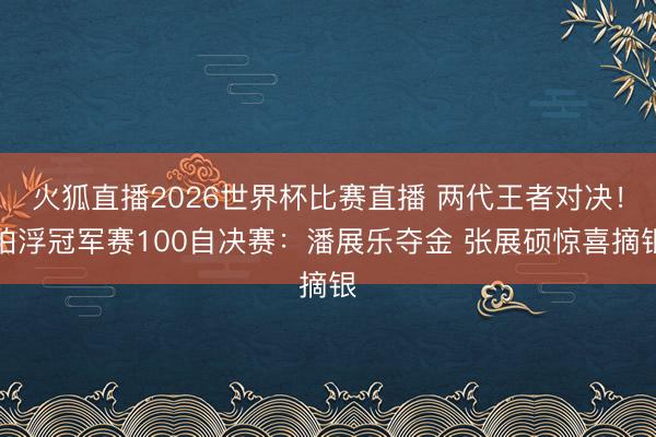 火狐直播2026世界杯比赛直播 两代王者对决！拍浮冠军赛100自决赛：潘展乐夺金 张展硕惊喜摘银