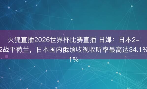 火狐直播2026世界杯比赛直播 日媒：日本2-2战平荷兰，日本国内俄顷收视收听率最高达34.1%