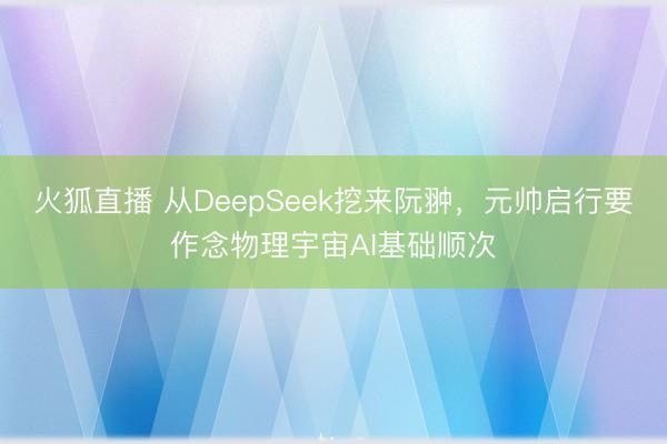 火狐直播 从DeepSeek挖来阮翀，元帅启行要作念物理宇宙AI基础顺次